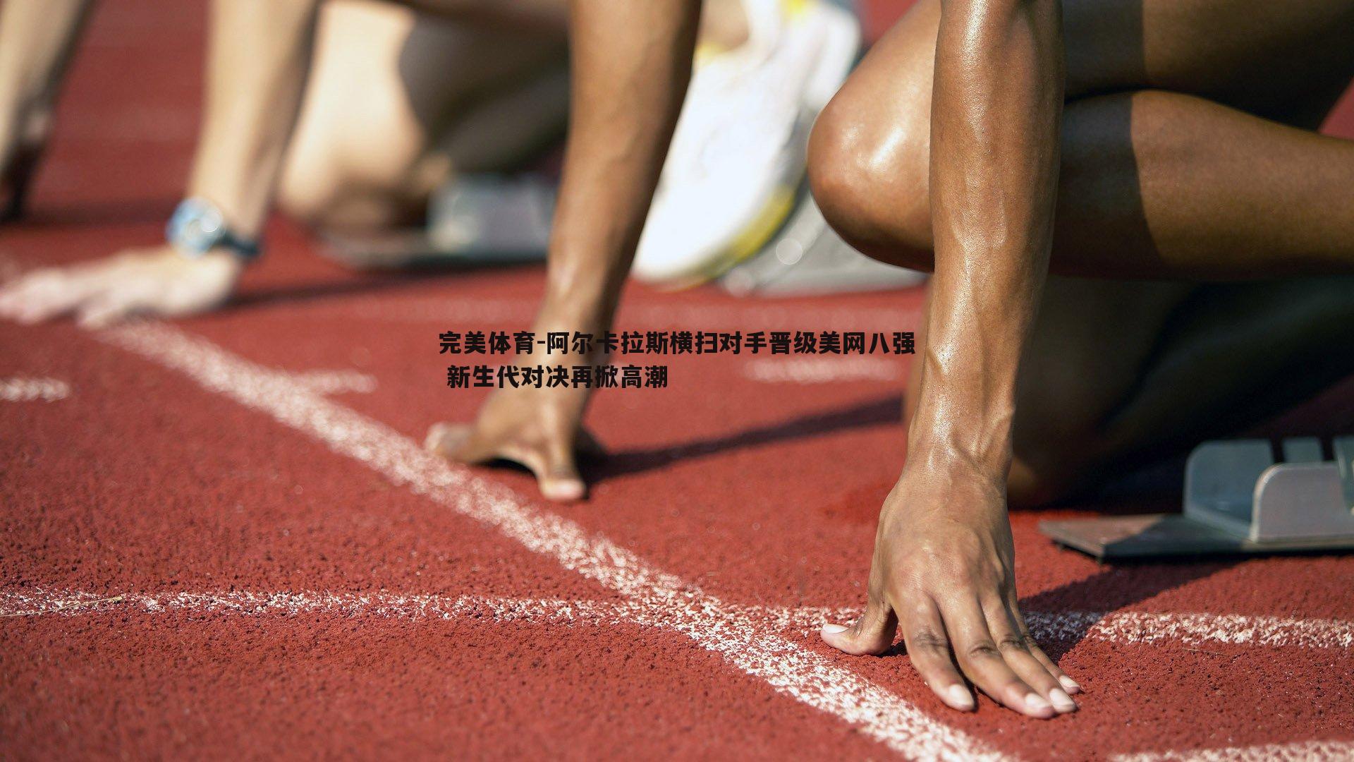 阿尔卡拉斯横扫对手晋级美网八强 新生代对决再掀高潮