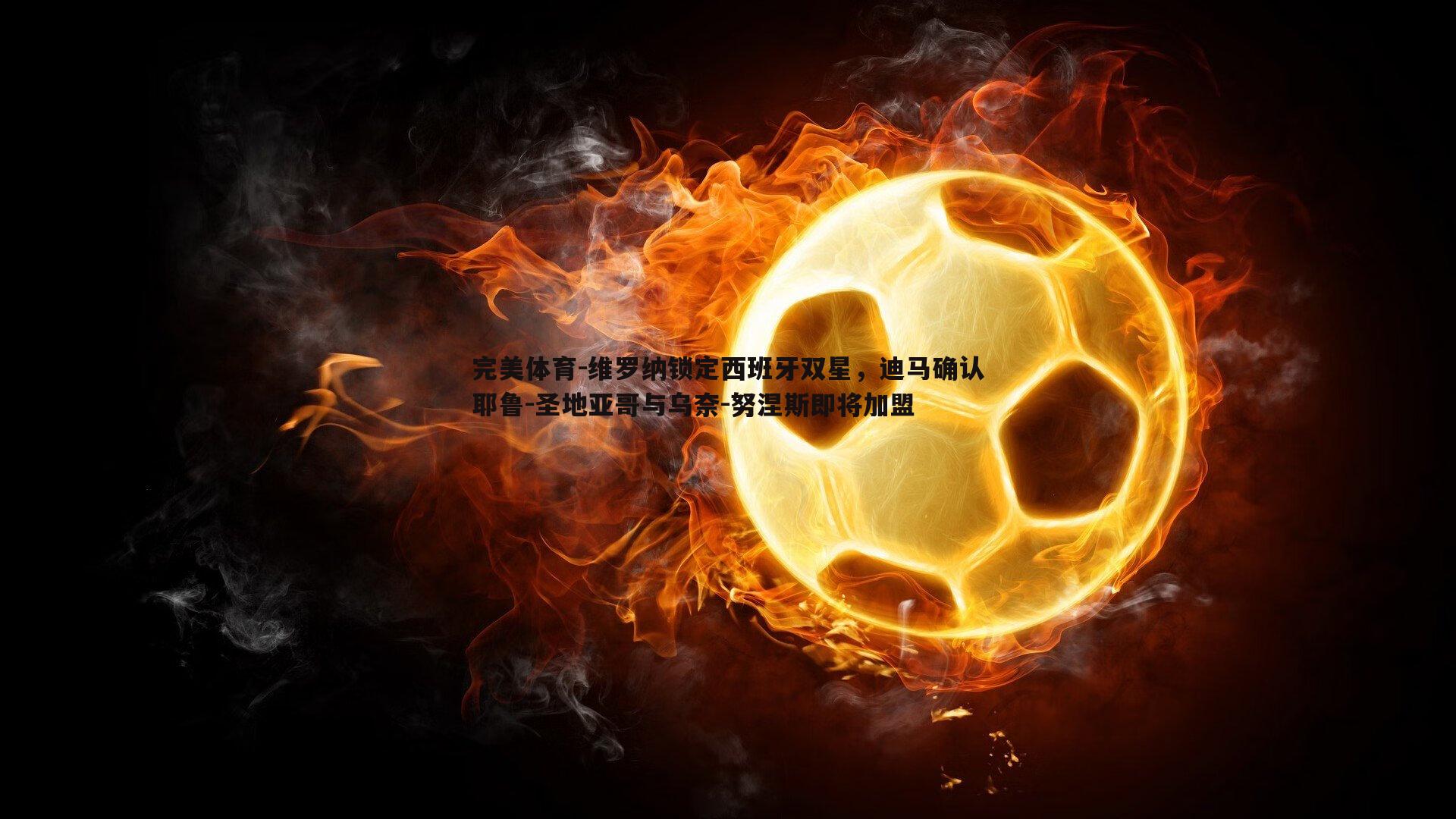 维罗纳锁定西班牙双星，迪马确认耶鲁-圣地亚哥与乌奈-努涅斯即将加盟
